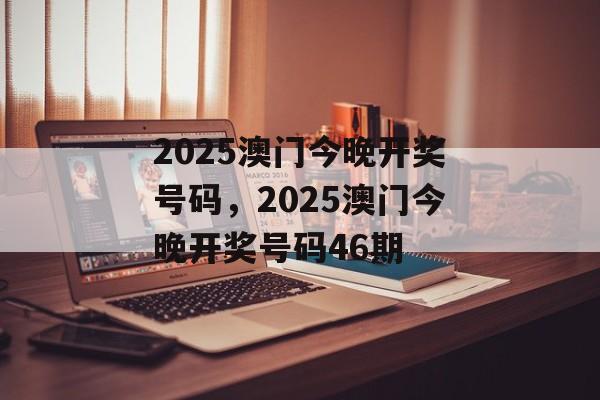 2025澳门今晚开奖号码，2025澳门今晚开奖号码46期