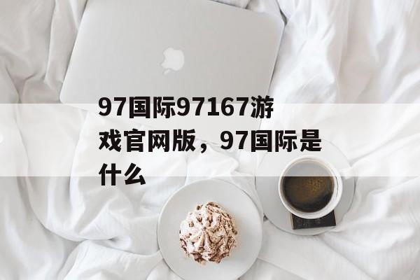 97国际97167游戏官网版，97国际是什么