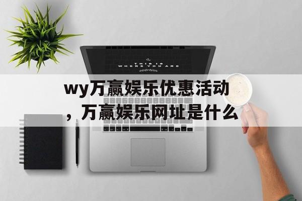 wy万赢娱乐优惠活动，万赢娱乐网址是什么