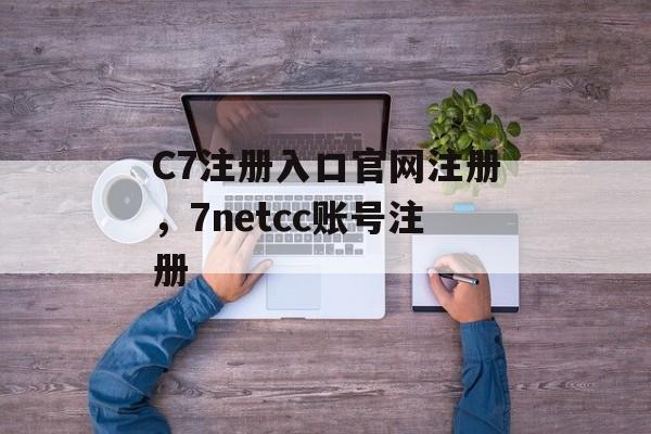 C7注册入口官网注册，7netcc账号注册