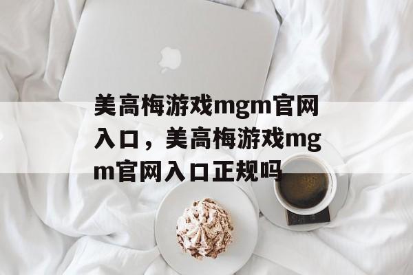 美高梅游戏mgm官网入口，美高梅游戏mgm官网入口正规吗