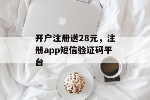 开户注册送28元，注册app短信验证码平台