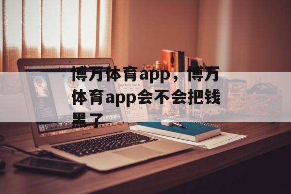 博万体育app，博万体育app会不会把钱黑了